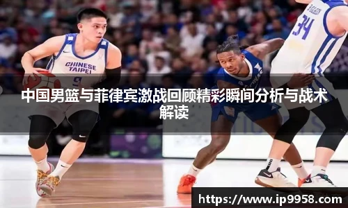 中国男篮与菲律宾激战回顾精彩瞬间分析与战术解读