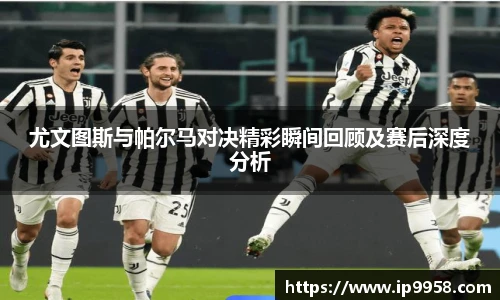 lewin乐玩官网尤文图斯与帕尔马对决精彩瞬间回顾及赛后深度分析