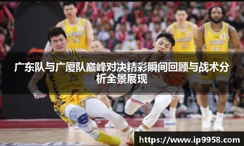 lewin乐玩官网广东队与广厦队巅峰对决精彩瞬间回顾与战术分析全景展现