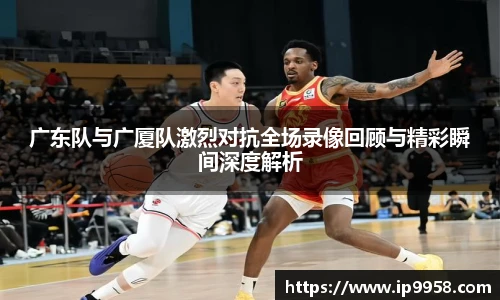 lewin乐玩官网广东队与广厦队激烈对抗全场录像回顾与精彩瞬间深度解析