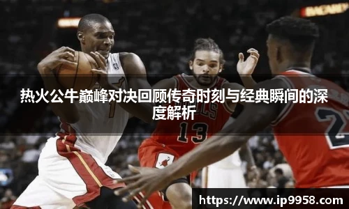 lewin乐玩官网热火公牛巅峰对决回顾传奇时刻与经典瞬间的深度解析